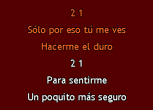 2 1
Sdlo por eso tli me ves
Hacerme el duro
2 1

Para sentirme

Un poquito mas seguro