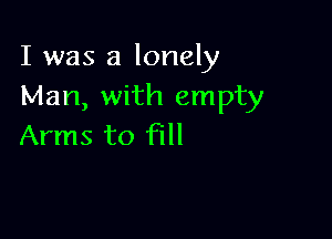 I was a lonely
Man, with empty

Arms to fill