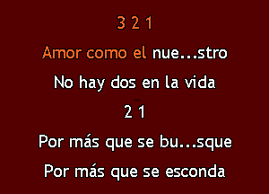 3 2 1
Amor como el nue...stro
No hay dos en la Vida
2 1
Por mas que se bu...sque

Por mas que se esconda