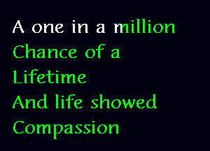 A one in a million
Chance of a

Lifetime
And life showed
Compassion