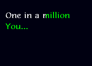 One in a million
You...