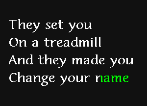 They set you
On a treadmill

And they made you
Change your name