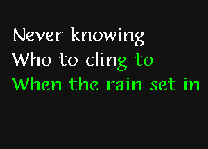 Never knowing
Who to cling to

When the rain set in