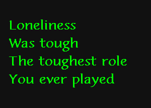Loneliness
Was tough

The toughest role
You ever played