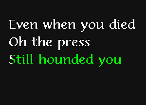 Even when you died
Oh the press

Still hounded you