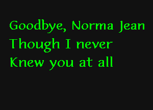 Goodbye, Norma Jean
Though I never

Knew you at all