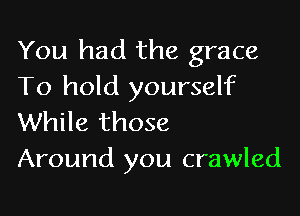 You had the grace
To hold yourself

While those
Around you crawled