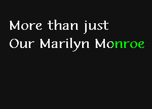More than just
Our Marilyn Monroe