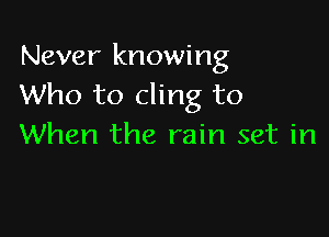 Never knowing
Who to cling to

When the rain set in