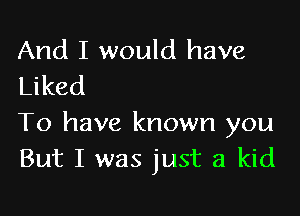 And I would have
Liked

To have known you
But I was just a kid