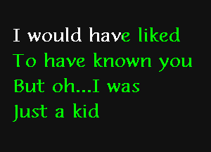 I would have liked
To have known you

But oh...I was
Just a kid