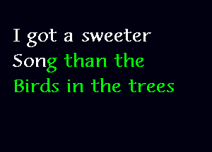 I got a sweeter
Song than the

Birds in the trees