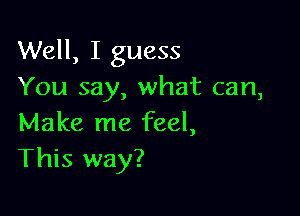 Well, I guess
You say, what can,

Make me feel,
This way?