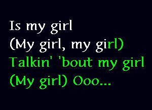 Is my girl
(My girl, my girl)

Talkin' 'bout my girl
(My girl) 000...