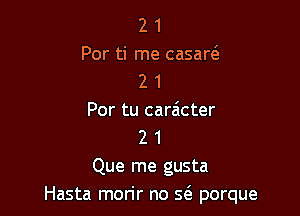 2 1
Por ti me casar6.
2 1

Por tu caraicter
2 1
Que me gusta
Hasta mon'r no S(a porque