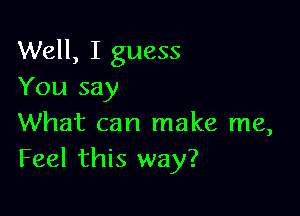 Well, I guess
You say

What can make me,
Feel this way?