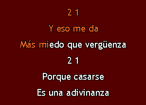 21

Y eso me da

Mzis miedo que vergijenza

2 1
Porque casarse

Es una adivinanza