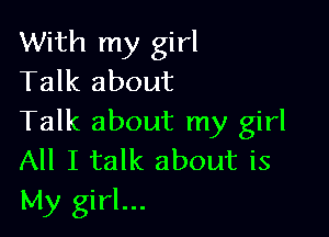 With my girl
Talk about

Talk about my girl
All I talk about is
My girl...