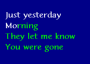 Just yesterday
Morning

They let me know
You were gone