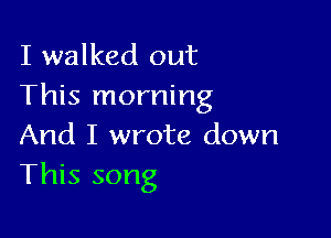 I walked out
This morning

And I wrote down
This song