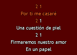 2 1
Por ti me casaw
2 1

Una cuestic'm de piel
2 1
Firmaremos nuestro amor
En un papel