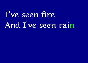 I've seen fire
And I've seen rain