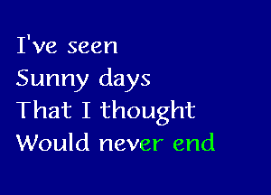 I've seen
Sunny days

That I thought
Would never end