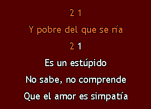 21

Y pobre del que se n'a

2 1
Es un estdpido

No sabe, no comprende

Que el amor es simpatfa