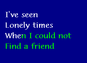 I've seen
Lonely times

When I could not
Find a friend