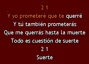 2 1
Yyo prometew que te querw
Y tLi tambwn prometerais
Que me querrais hasta la muerte
Todo es cuestidn de suerte
2 1
Suerte