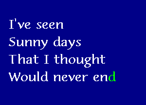 I've seen
Sunny days

That I thought
Would never end