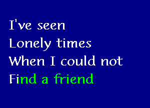 I've seen
Lonely times

When I could not
Find a friend