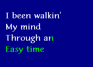 I been walkin'
My mind

Through an
Easy time