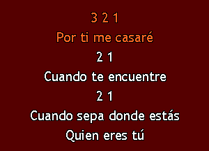 3 2 1
Por ti me casar6.
2 1

Cuando te encuentre
2 1
Cuando sepa donde estais
Quien eres tli