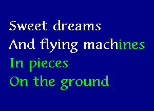 Sweet dreams
And flying machines

In pieces
On the ground