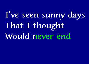 I've seen sunny days
That I thought

Would never end