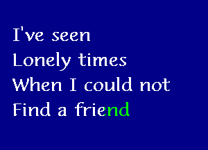 I've seen
Lonely times

When I could not
Find a friend