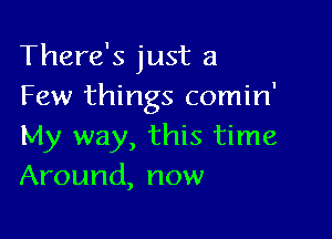 There's just a
Few things comin'

My way, this time
Around, now