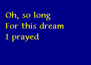 Oh, so long
For this dream

I prayed