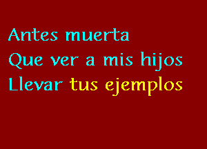 Antes muerta
Que ver a mis hijos

Llevar tus ejemplos