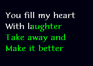 You fill my heart
With laughter

Take away and
Make it better