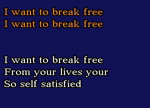 I want to break free
I want to break free

I want to break free
From your lives your
So self satisfied