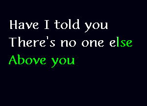 Have I told you
There's no one else

Above you