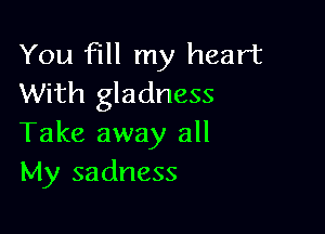 You fill my heart
With gladness

Take away all
My sadness