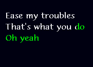 Ease my troubles
That's what you do

Oh yeah