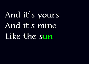 And it's yours
And it's mine

Like the sun