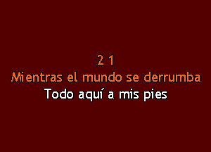 21

Mientras el mundo se derrumba
Todo aquf a mis pies