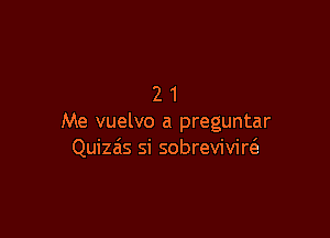 21

Me vuelvo a preguntar
Quiz6s si sobrevivim