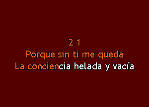 21

Porque sin ti me queda
La conciencia helada y vacfa