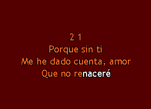 2 1
Porque sin ti

Me he dado cuenta, amor
Que no renacereE